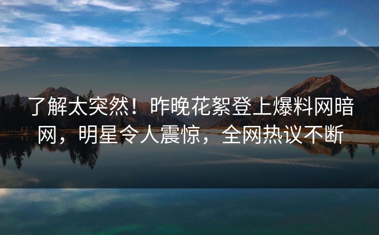 了解太突然！昨晚花絮登上爆料网暗网，明星令人震惊，全网热议不断