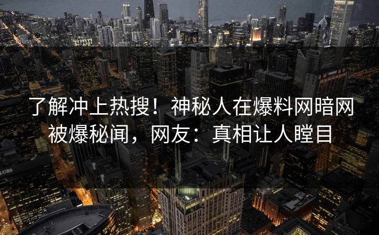 了解冲上热搜！神秘人在爆料网暗网被爆秘闻，网友：真相让人瞠目
