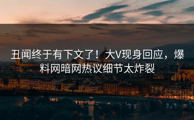 丑闻终于有下文了！大V现身回应，爆料网暗网热议细节太炸裂