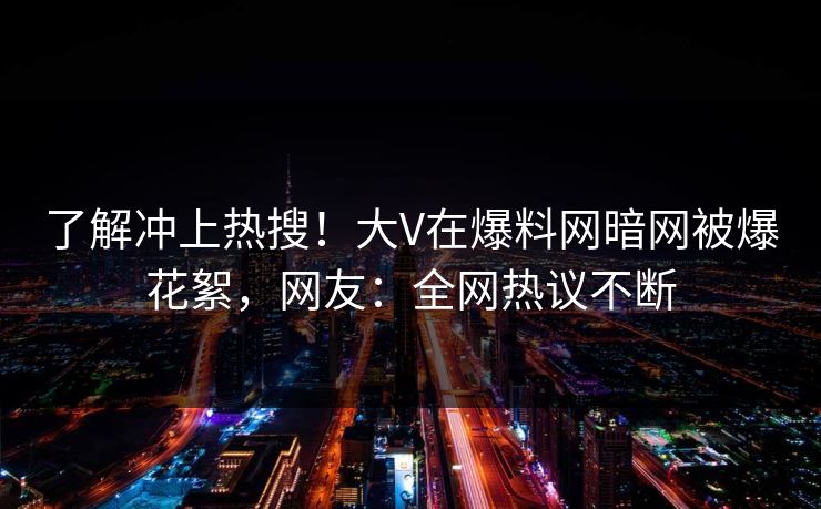 了解冲上热搜！大V在爆料网暗网被爆花絮，网友：全网热议不断