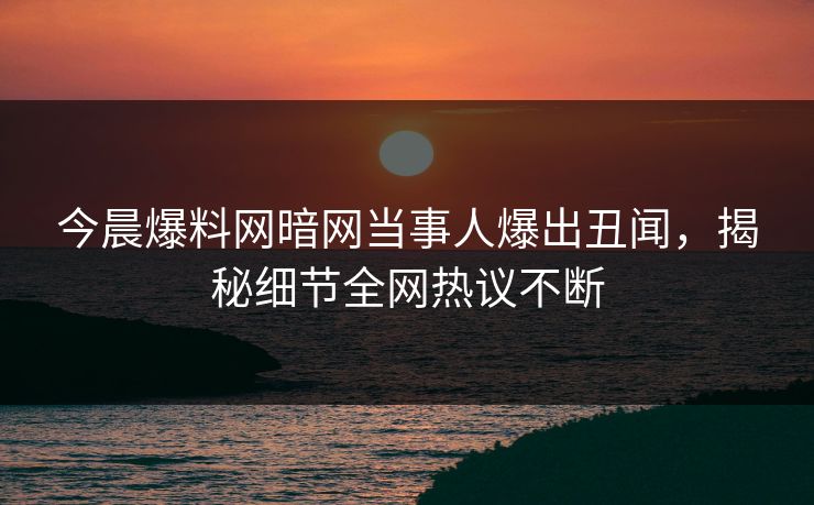 今晨爆料网暗网当事人爆出丑闻，揭秘细节全网热议不断
