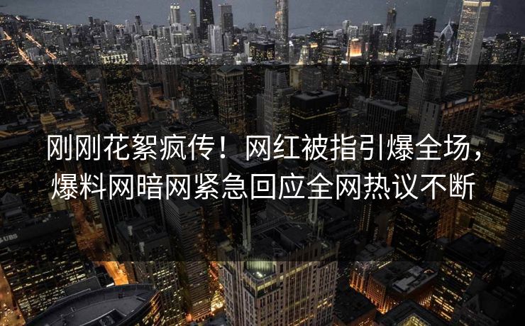 刚刚花絮疯传！网红被指引爆全场，爆料网暗网紧急回应全网热议不断