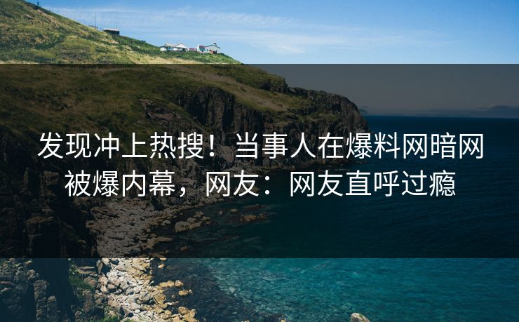 发现冲上热搜！当事人在爆料网暗网被爆内幕，网友：网友直呼过瘾