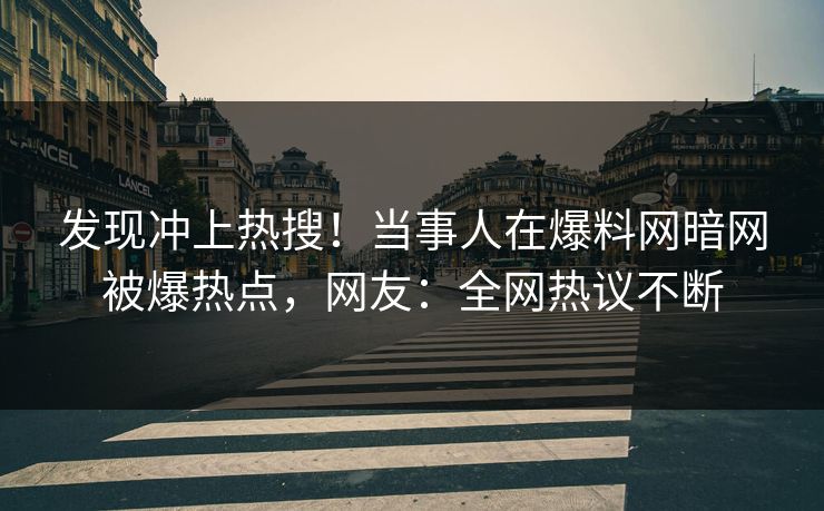 发现冲上热搜！当事人在爆料网暗网被爆热点，网友：全网热议不断