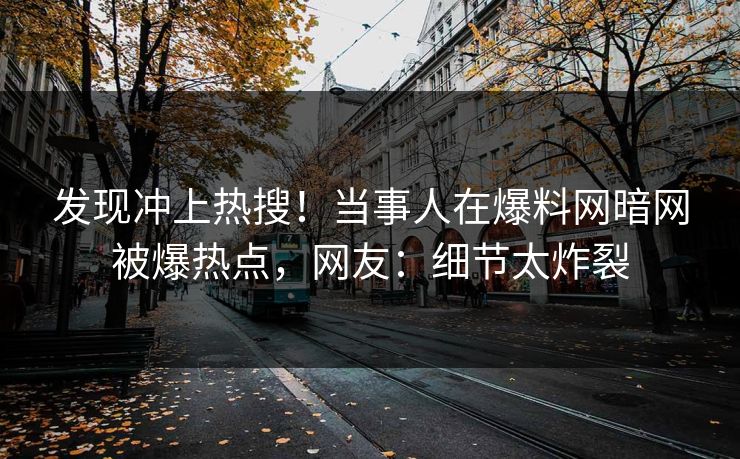 发现冲上热搜！当事人在爆料网暗网被爆热点，网友：细节太炸裂