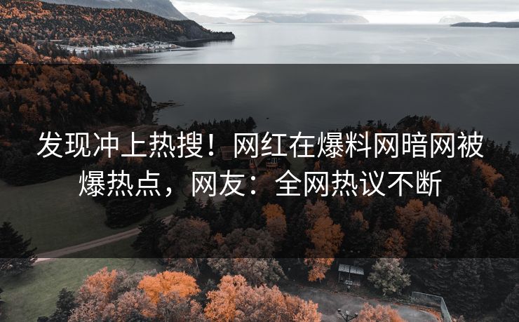 发现冲上热搜！网红在爆料网暗网被爆热点，网友：全网热议不断
