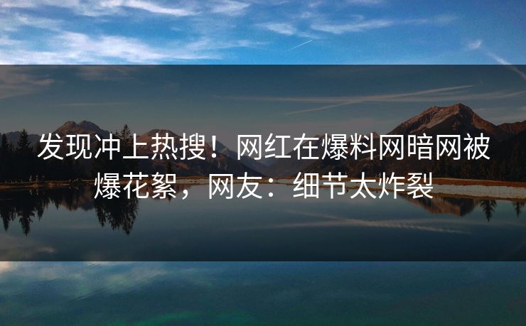 发现冲上热搜！网红在爆料网暗网被爆花絮，网友：细节太炸裂