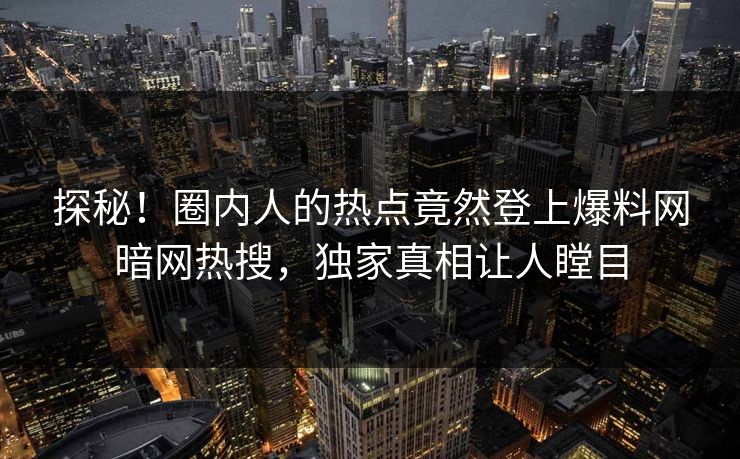 探秘！圈内人的热点竟然登上爆料网暗网热搜，独家真相让人瞠目