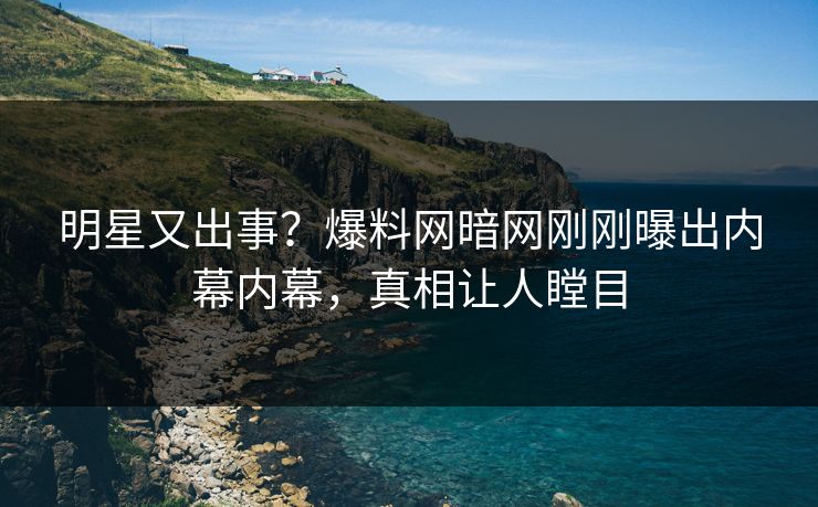 明星又出事？爆料网暗网刚刚曝出内幕内幕，真相让人瞠目