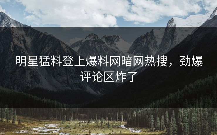 明星猛料登上爆料网暗网热搜，劲爆评论区炸了