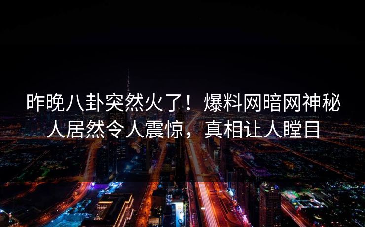 昨晚八卦突然火了！爆料网暗网神秘人居然令人震惊，真相让人瞠目