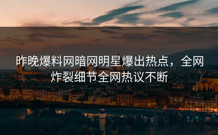 昨晚爆料网暗网明星爆出热点，全网炸裂细节全网热议不断