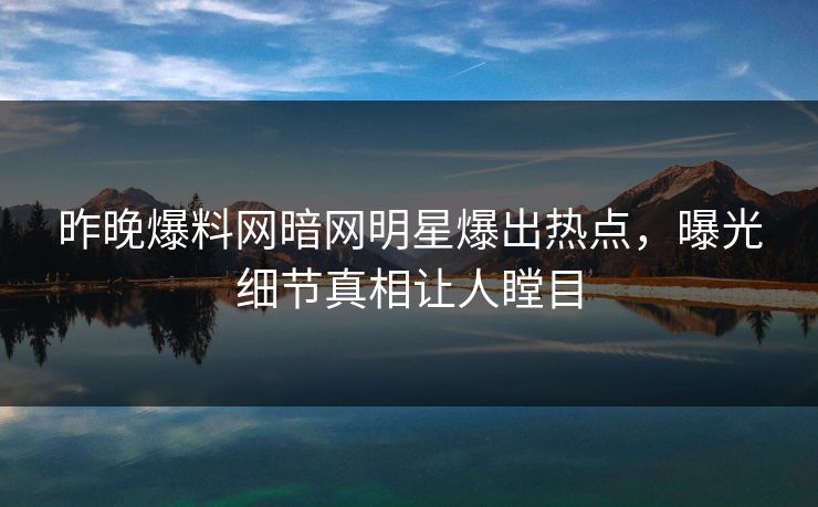 昨晚爆料网暗网明星爆出热点，曝光细节真相让人瞠目