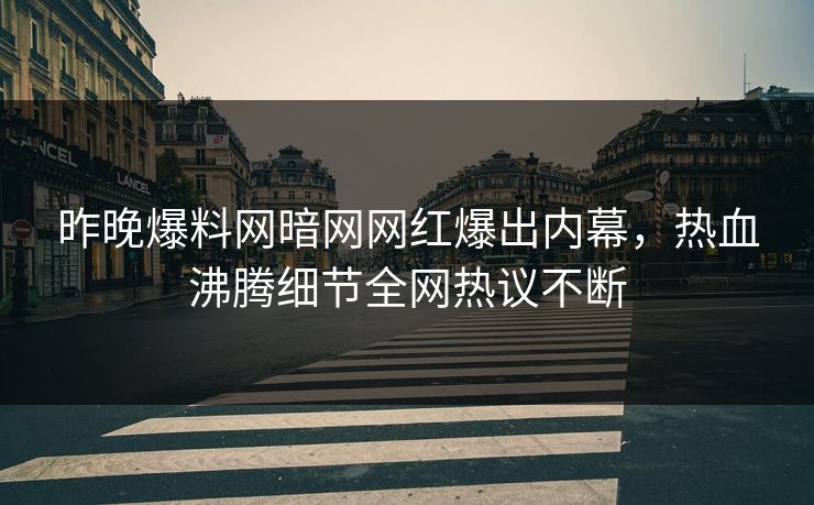 昨晚爆料网暗网网红爆出内幕，热血沸腾细节全网热议不断