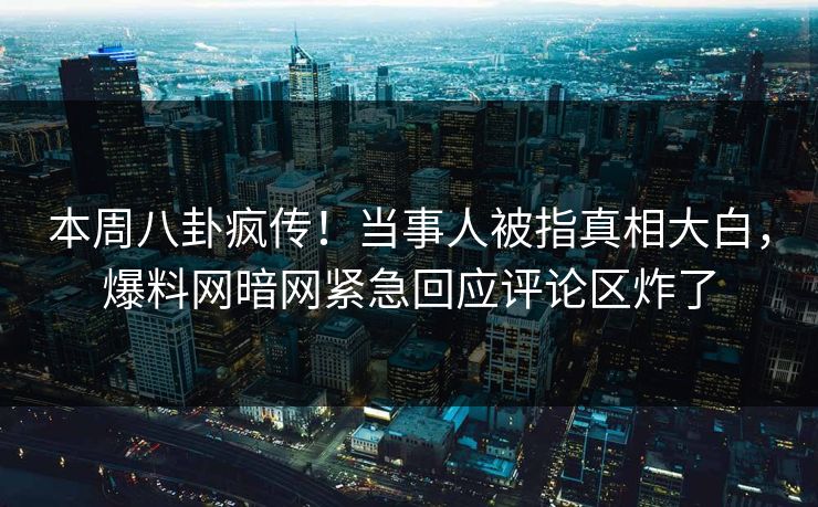本周八卦疯传！当事人被指真相大白，爆料网暗网紧急回应评论区炸了