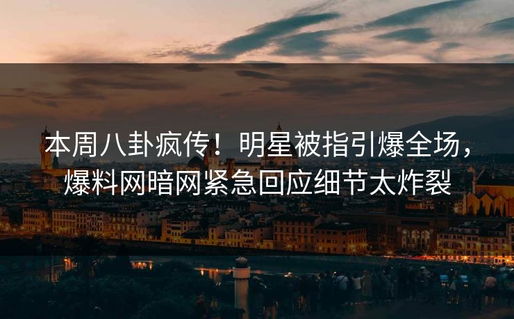 本周八卦疯传！明星被指引爆全场，爆料网暗网紧急回应细节太炸裂