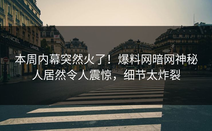 本周内幕突然火了！爆料网暗网神秘人居然令人震惊，细节太炸裂