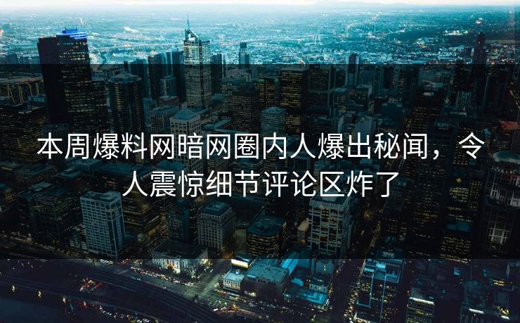 本周爆料网暗网圈内人爆出秘闻，令人震惊细节评论区炸了