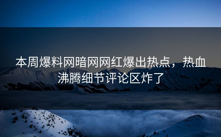 本周爆料网暗网网红爆出热点，热血沸腾细节评论区炸了