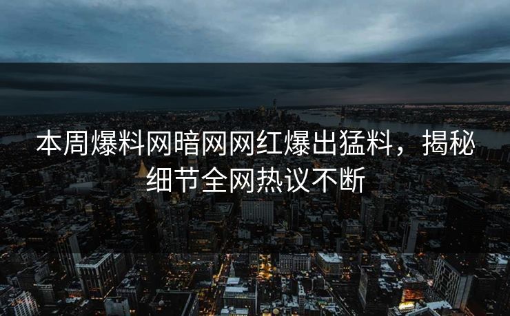 本周爆料网暗网网红爆出猛料，揭秘细节全网热议不断