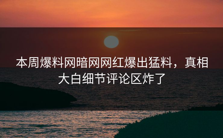 本周爆料网暗网网红爆出猛料，真相大白细节评论区炸了