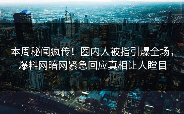 本周秘闻疯传！圈内人被指引爆全场，爆料网暗网紧急回应真相让人瞠目