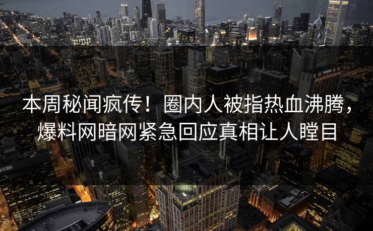 本周秘闻疯传！圈内人被指热血沸腾，爆料网暗网紧急回应真相让人瞠目