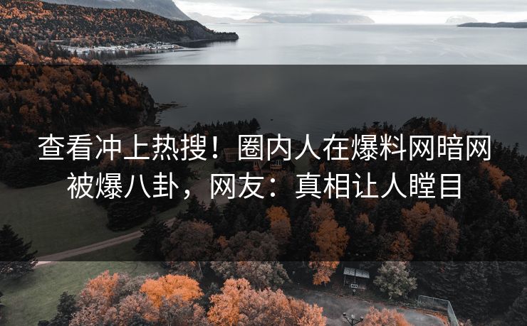 查看冲上热搜！圈内人在爆料网暗网被爆八卦，网友：真相让人瞠目