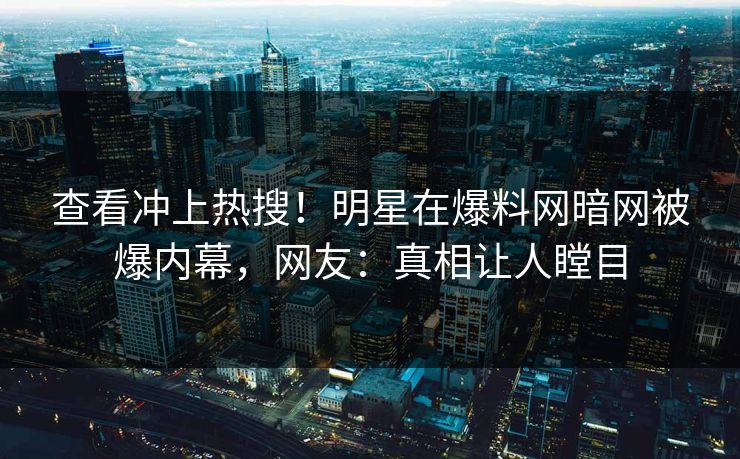 查看冲上热搜！明星在爆料网暗网被爆内幕，网友：真相让人瞠目