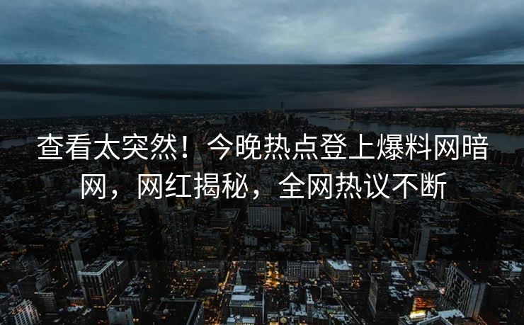 查看太突然！今晚热点登上爆料网暗网，网红揭秘，全网热议不断