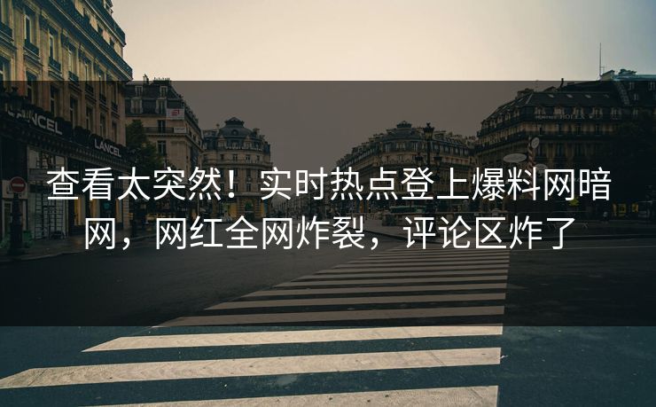 查看太突然！实时热点登上爆料网暗网，网红全网炸裂，评论区炸了