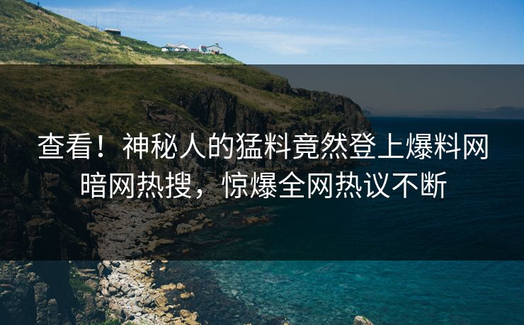查看！神秘人的猛料竟然登上爆料网暗网热搜，惊爆全网热议不断