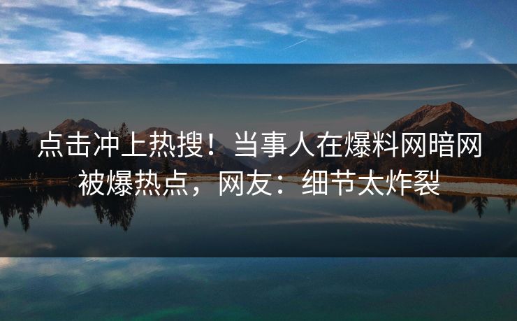 点击冲上热搜！当事人在爆料网暗网被爆热点，网友：细节太炸裂