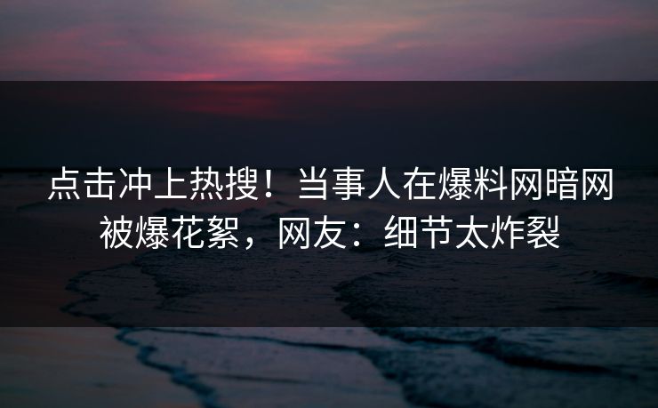 点击冲上热搜！当事人在爆料网暗网被爆花絮，网友：细节太炸裂