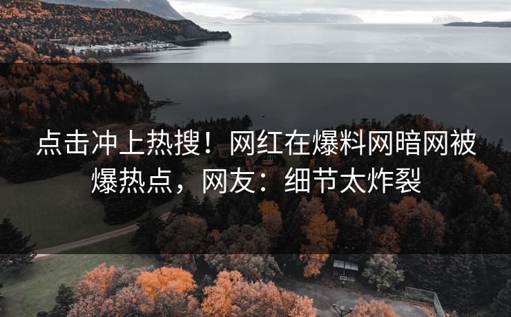 点击冲上热搜！网红在爆料网暗网被爆热点，网友：细节太炸裂