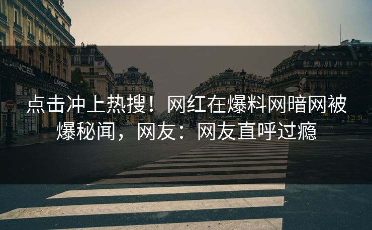 点击冲上热搜！网红在爆料网暗网被爆秘闻，网友：网友直呼过瘾