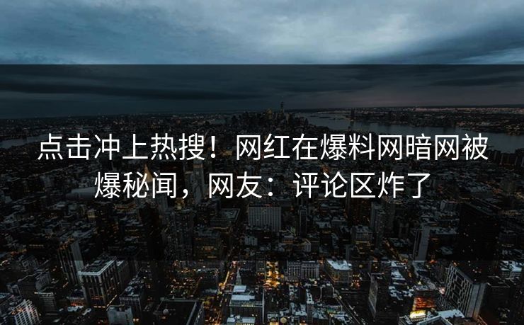 点击冲上热搜！网红在爆料网暗网被爆秘闻，网友：评论区炸了