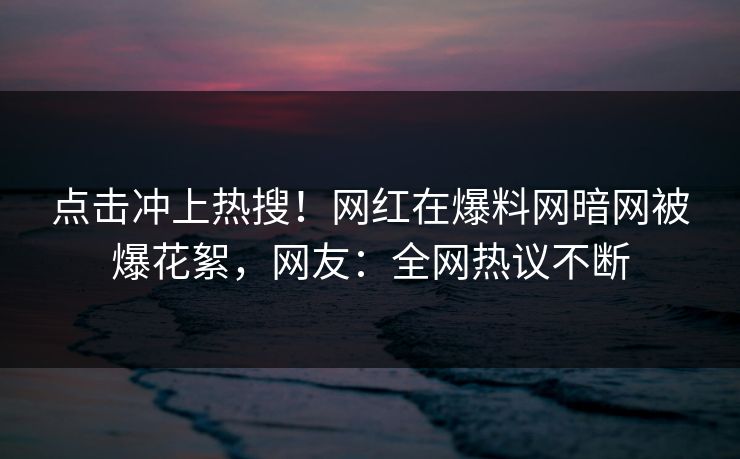 点击冲上热搜！网红在爆料网暗网被爆花絮，网友：全网热议不断