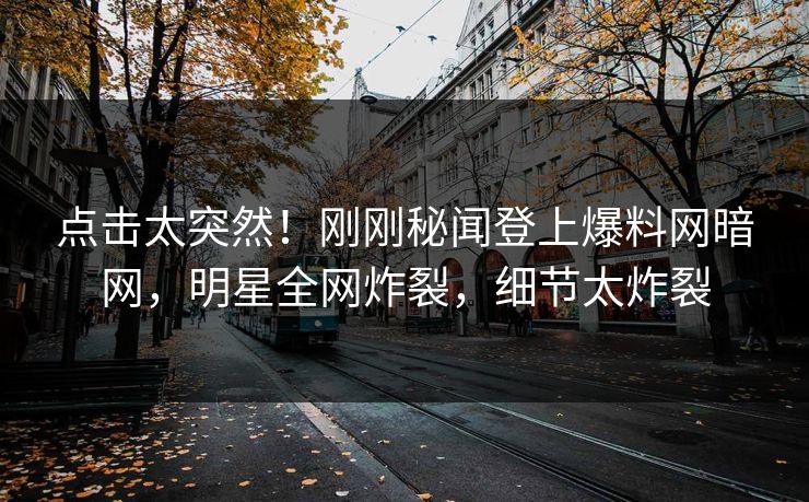 点击太突然！刚刚秘闻登上爆料网暗网，明星全网炸裂，细节太炸裂