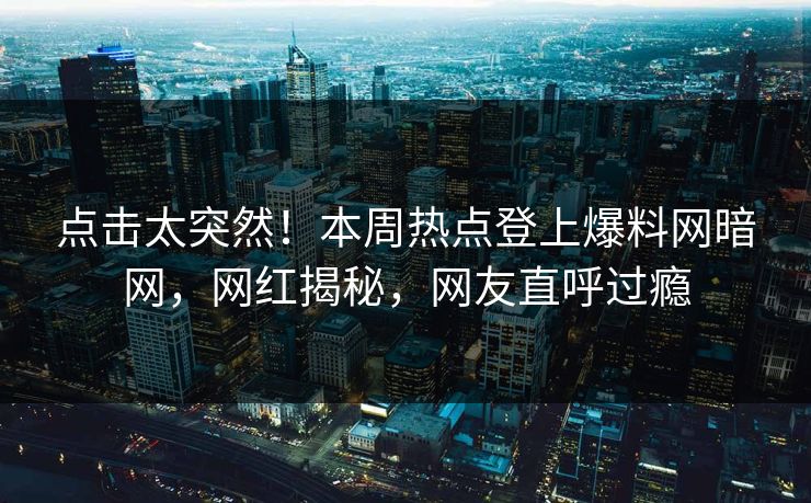 点击太突然！本周热点登上爆料网暗网，网红揭秘，网友直呼过瘾