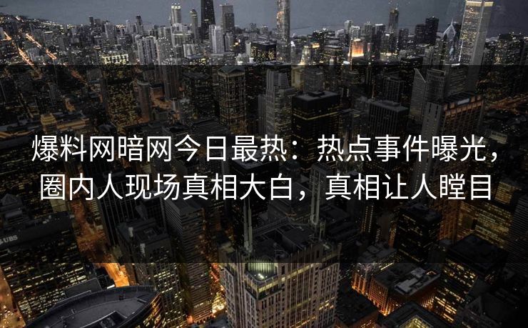 爆料网暗网今日最热：热点事件曝光，圈内人现场真相大白，真相让人瞠目