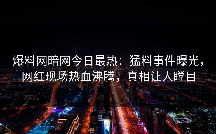 爆料网暗网今日最热：猛料事件曝光，网红现场热血沸腾，真相让人瞠目