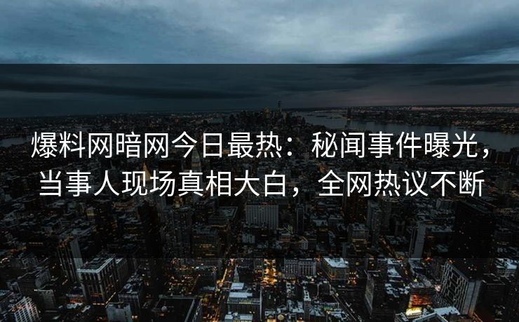 爆料网暗网今日最热：秘闻事件曝光，当事人现场真相大白，全网热议不断
