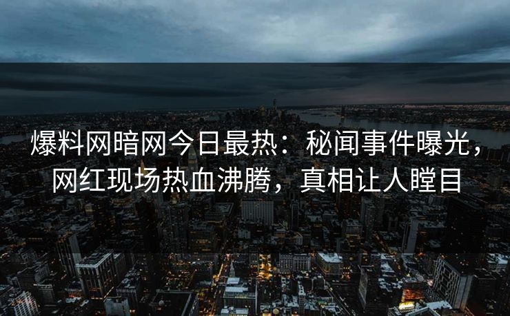 爆料网暗网今日最热：秘闻事件曝光，网红现场热血沸腾，真相让人瞠目