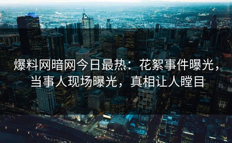 爆料网暗网今日最热：花絮事件曝光，当事人现场曝光，真相让人瞠目
