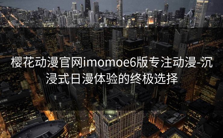 樱花动漫官网imomoe6版专注动漫-沉浸式日漫体验的终极选择