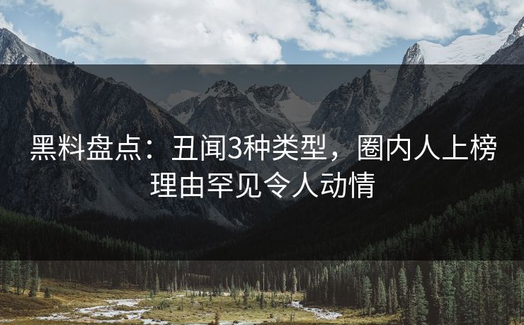 黑料盘点：丑闻3种类型，圈内人上榜理由罕见令人动情