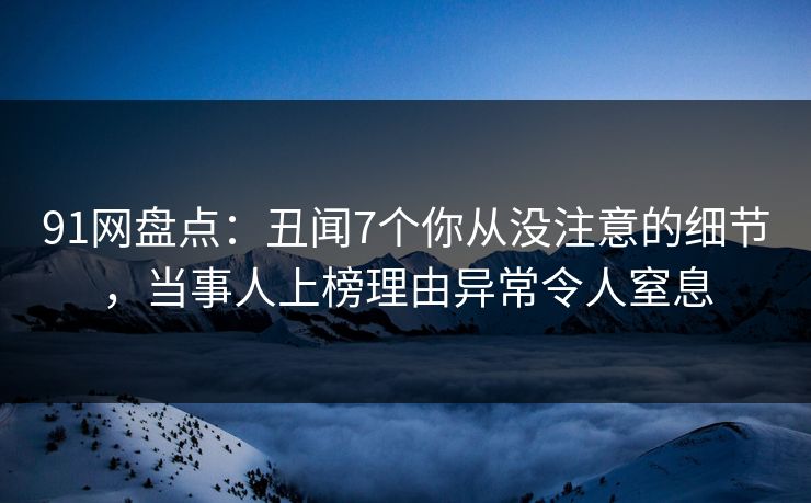 91网盘点：丑闻7个你从没注意的细节，当事人上榜理由异常令人窒息