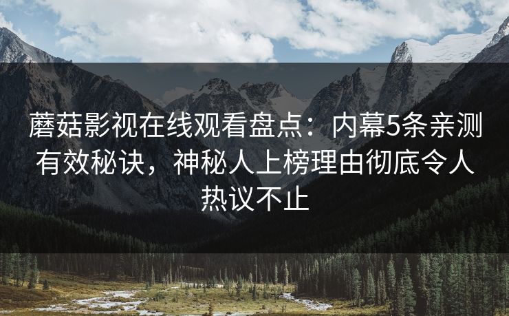 蘑菇影视在线观看盘点：内幕5条亲测有效秘诀，神秘人上榜理由彻底令人热议不止