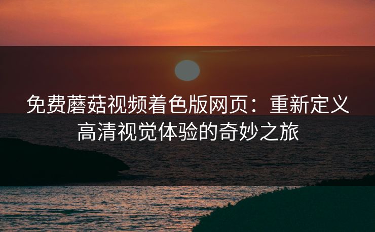免费蘑菇视频着色版网页：重新定义高清视觉体验的奇妙之旅